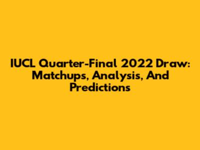 IUCL Quarter-Final 2022 Draw: Matchups, Analysis, And Predictions