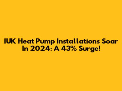 IUK Heat Pump Installations Soar In 2024: A 43% Surge!