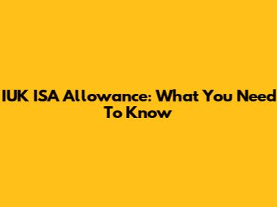 IUK ISA Allowance: What You Need To Know