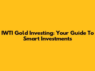 IWTI Gold Investing: Your Guide To Smart Investments