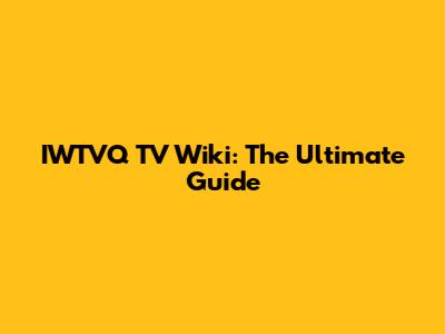 IWTVQ TV Wiki: The Ultimate Guide