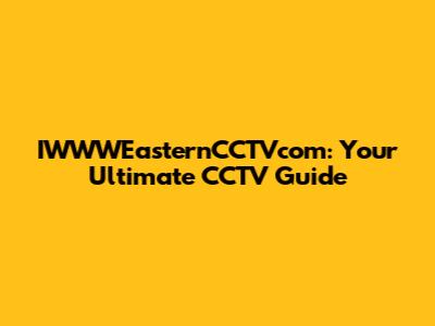 IWWWEasternCCTVcom: Your Ultimate CCTV Guide