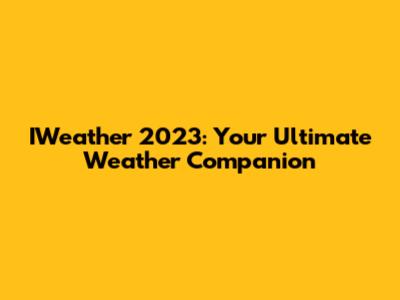 IWeather 2023: Your Ultimate Weather Companion