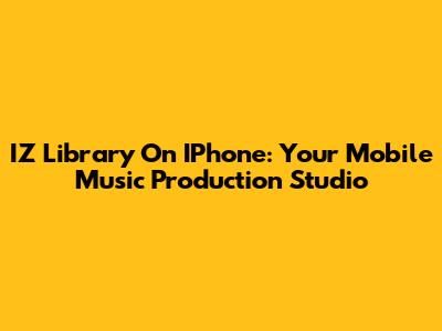 IZ Library On IPhone: Your Mobile Music Production Studio