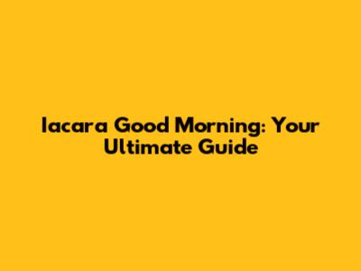 Iacara Good Morning: Your Ultimate Guide