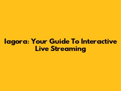 Iagora: Your Guide To Interactive Live Streaming