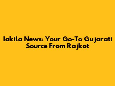 Iakila News: Your Go-To Gujarati Source From Rajkot