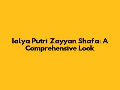 Ialya Putri Zayyan Shafa: A Comprehensive Look
