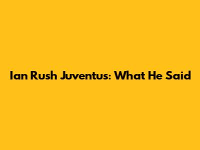 Ian Rush Juventus: What He Said