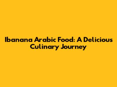 Ibanana Arabic Food: A Delicious Culinary Journey