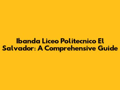 Ibanda Liceo Politecnico El Salvador: A Comprehensive Guide