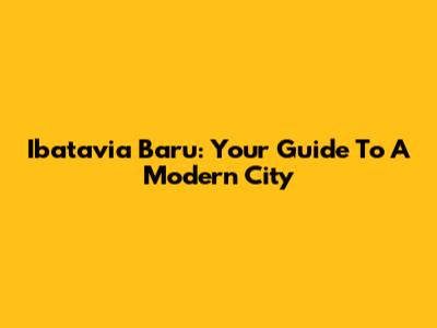 Ibatavia Baru: Your Guide To A Modern City