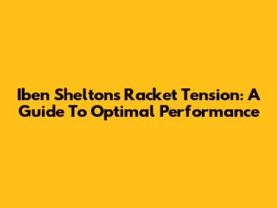 Iben Shelton's Racket Tension: A Guide To Optimal Performance