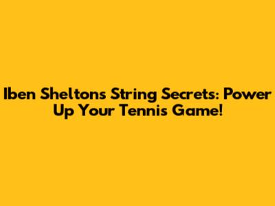 Iben Shelton's String Secrets: Power Up Your Tennis Game!