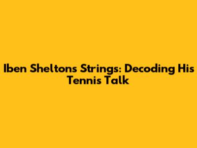 Iben Shelton's Strings: Decoding His Tennis Talk