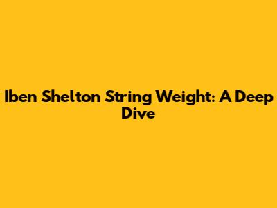 Iben Shelton String Weight: A Deep Dive