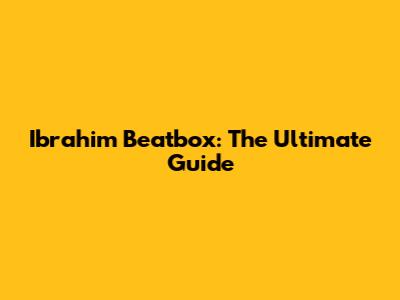 Ibrahim Beatbox: The Ultimate Guide