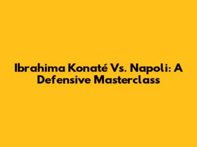 Ibrahima Konaté Vs. Napoli: A Defensive Masterclass