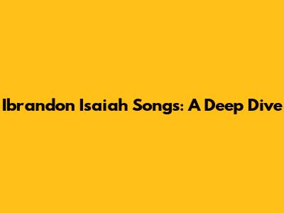 Ibrandon Isaiah Songs: A Deep Dive