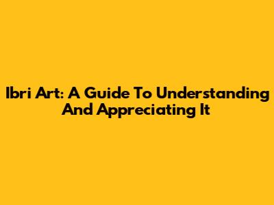 Ibri Art: A Guide To Understanding And Appreciating It