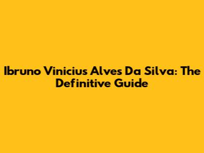 Ibruno Vinicius Alves Da Silva: The Definitive Guide
