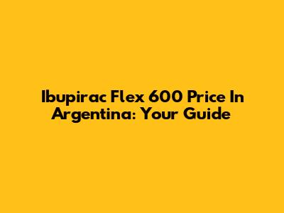 Ibupirac Flex 600 Price In Argentina: Your Guide