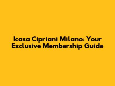 Icasa Cipriani Milano: Your Exclusive Membership Guide