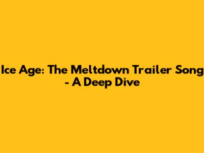 Ice Age: The Meltdown Trailer Song - A Deep Dive