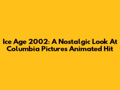 Ice Age 2002: A Nostalgic Look At Columbia Pictures' Animated Hit