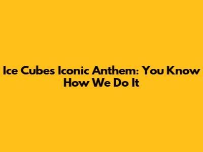 Ice Cube's Iconic Anthem: 'You Know How We Do It'