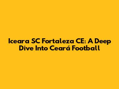 Iceara SC Fortaleza CE: A Deep Dive Into Ceará Football