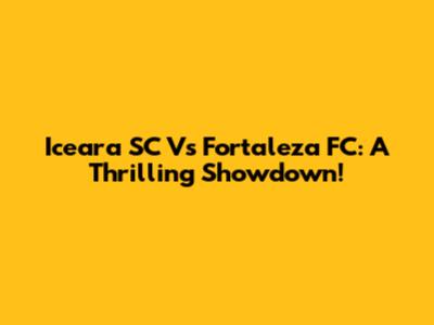 Iceara SC Vs Fortaleza FC: A Thrilling Showdown!