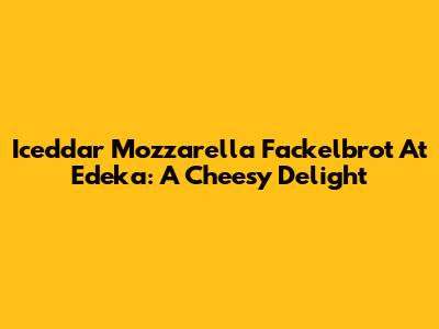 Iceddar Mozzarella Fackelbrot At Edeka: A Cheesy Delight