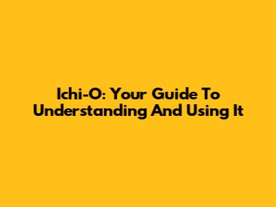 Ichi-O: Your Guide To Understanding And Using It
