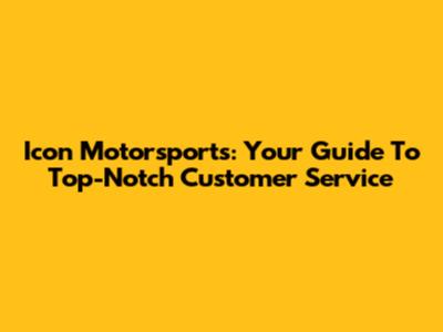 Icon Motorsports: Your Guide To Top-Notch Customer Service
