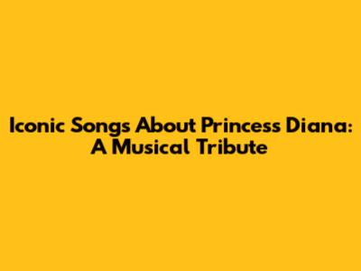 Iconic Songs About Princess Diana: A Musical Tribute