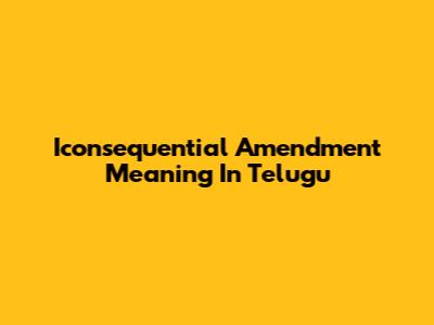 Iconsequential Amendment Meaning In Telugu