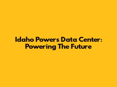 Idaho Power's Data Center: Powering The Future