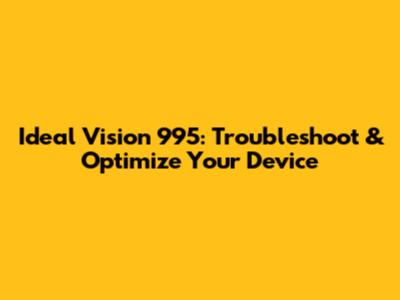 Ideal Vision 995: Troubleshoot & Optimize Your Device
