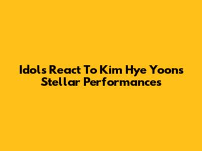 Idols React To Kim Hye Yoon's Stellar Performances
