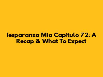 Iesparanza Mia Capítulo 72: A Recap & What To Expect