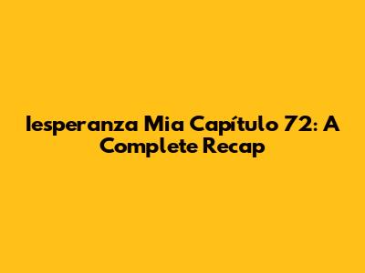 Iesperanza Mia Capítulo 72: A Complete Recap
