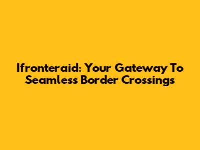Ifronteraid: Your Gateway To Seamless Border Crossings
