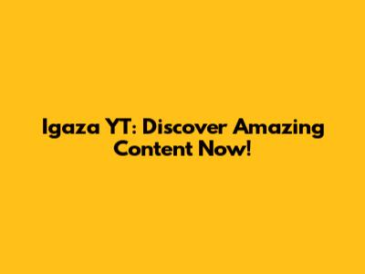 Igaza YT: Discover Amazing Content Now!
