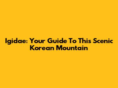 Igidae: Your Guide To This Scenic Korean Mountain