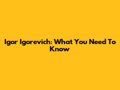Igor Igorevich: What You Need To Know