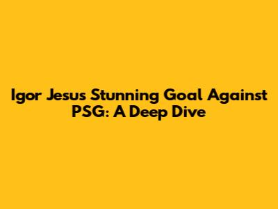 Igor Jesus' Stunning Goal Against PSG: A Deep Dive