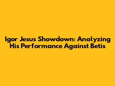 Igor Jesus Showdown: Analyzing His Performance Against Betis