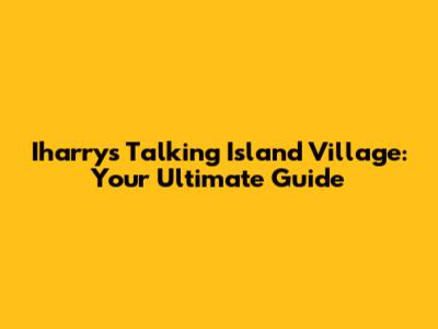 Iharry's Talking Island Village: Your Ultimate Guide