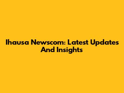 Ihausa Newscom: Latest Updates And Insights